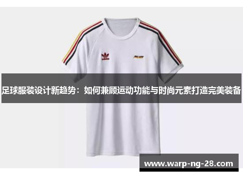 足球服装设计新趋势：如何兼顾运动功能与时尚元素打造完美装备