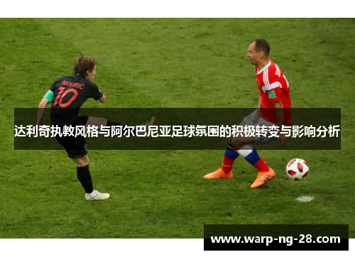 达利奇执教风格与阿尔巴尼亚足球氛围的积极转变与影响分析