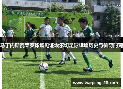 马丁内斯瓦莱罗球场见证埃尔切足球辉煌历史与传奇时刻