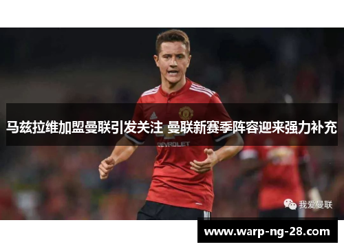 马兹拉维加盟曼联引发关注 曼联新赛季阵容迎来强力补充 马兹拉维加盟曼联引发关注 曼联新赛季阵容迎来强力补充