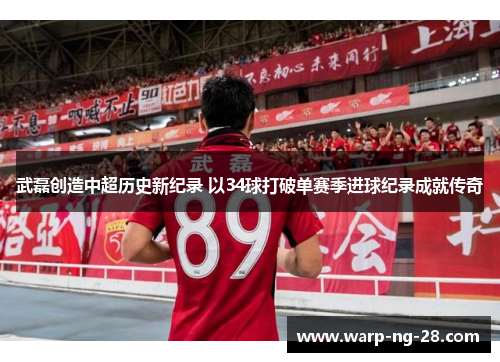 武磊创造中超历史新纪录 以34球打破单赛季进球纪录成就传奇 武磊创造中超历史新纪录 以34球打破单赛季进球纪录成就传奇