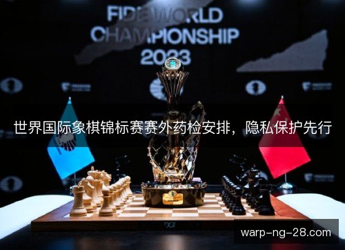 世界国际象棋锦标赛赛外药检安排,隐私保护先行 世界国际象棋锦标赛赛外药检安排,隐私保护先行